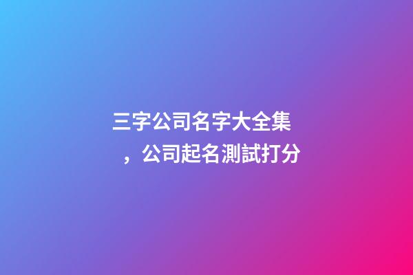 三字公司名字大全集，公司起名測試打分